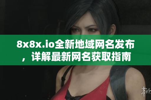 8x8x.io全新地域網(wǎng)名發(fā)布，詳解最新網(wǎng)名獲取指南