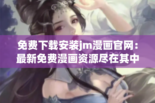 免費(fèi)下載安裝jm漫畫(huà)官網(wǎng)：最新免費(fèi)漫畫(huà)資源盡在其中