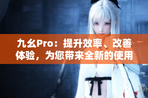 九幺Pro：提升效率、改善體驗，為您帶來全新的使用感受