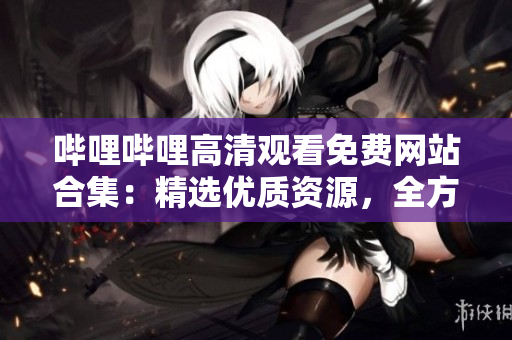 嗶哩嗶哩高清觀看免費(fèi)網(wǎng)站合集：精選優(yōu)質(zhì)資源，全方位滿足你的觀影需求