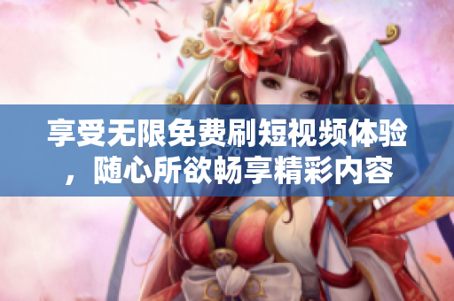 享受無限免費刷短視頻體驗，隨心所欲暢享精彩內(nèi)容
