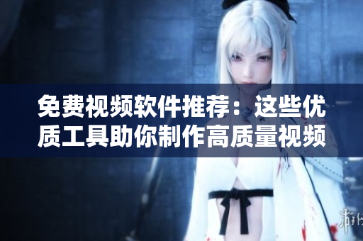 免費(fèi)視頻軟件推薦：這些優(yōu)質(zhì)工具助你制作高質(zhì)量視頻