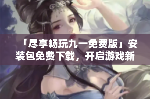 「盡享暢玩九一免費(fèi)版」安裝包免費(fèi)下載，開啟游戲新篇章
