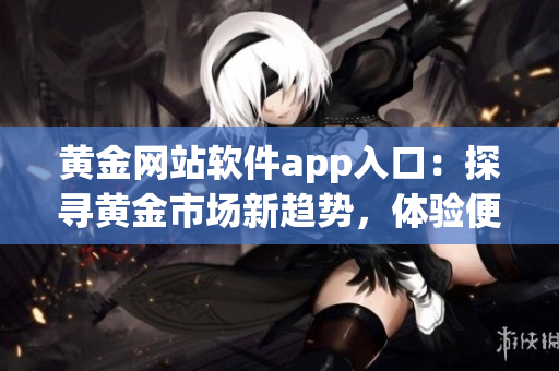 黃金網(wǎng)站軟件app入口：探尋黃金市場(chǎng)新趨勢(shì)，體驗(yàn)便捷交易利器