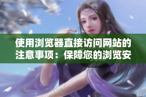 使用瀏覽器直接訪問網(wǎng)站的注意事項(xiàng)：保障您的瀏覽安全，避免陷阱和風(fēng)險(xiǎn)