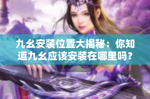 九幺安裝位置大揭秘：你知道九幺應(yīng)該安裝在哪里嗎？