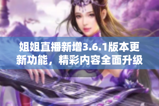 姐姐直播新增3.6.1版本更新功能，精彩內(nèi)容全面升級(jí)