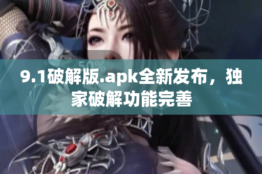 9.1破解版.apk全新發(fā)布，獨(dú)家破解功能完善