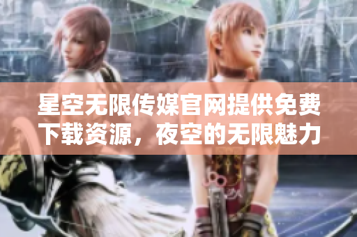 星空無限傳媒官網(wǎng)提供免費(fèi)下載資源，夜空的無限魅力由你開啟