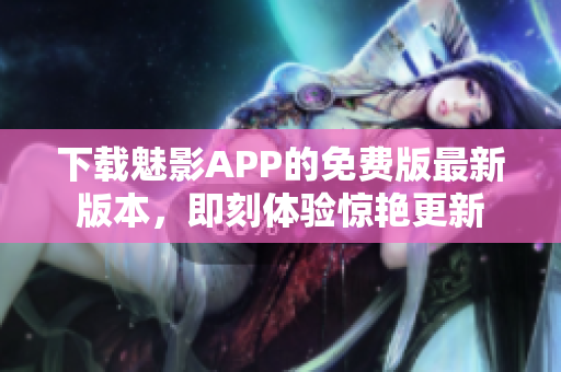 下載魅影APP的免費(fèi)版最新版本，即刻體驗(yàn)驚艷更新