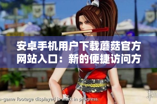 安卓手機(jī)用戶下載蘑菇官方網(wǎng)站入口：新的便捷訪問(wèn)方式