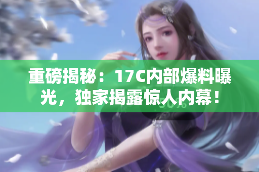 重磅揭秘：17C內(nèi)部爆料曝光，獨家揭露驚人內(nèi)幕！