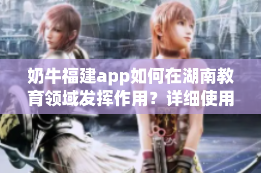 奶牛福建app如何在湖南教育領(lǐng)域發(fā)揮作用？詳細(xì)使用指南幫助您快速上手