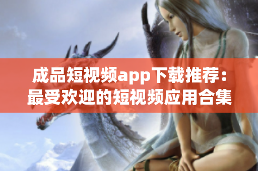 成品短視頻app下載推薦：最受歡迎的短視頻應(yīng)用合集