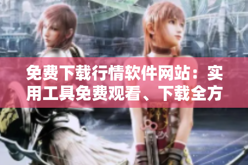 免費(fèi)下載行情軟件網(wǎng)站：實(shí)用工具免費(fèi)觀看、下載全方位行情軟件