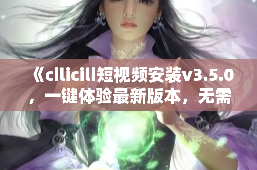 《cilicili短視頻安裝v3.5.0，一鍵體驗(yàn)最新版本，無(wú)需等待！》