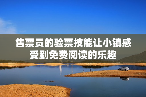 售票員的驗(yàn)票技能讓小鎮(zhèn)感受到免費(fèi)閱讀的樂(lè)趣