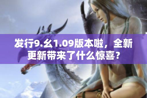 發(fā)行9.幺1.09版本啦，全新更新帶來(lái)了什么驚喜？