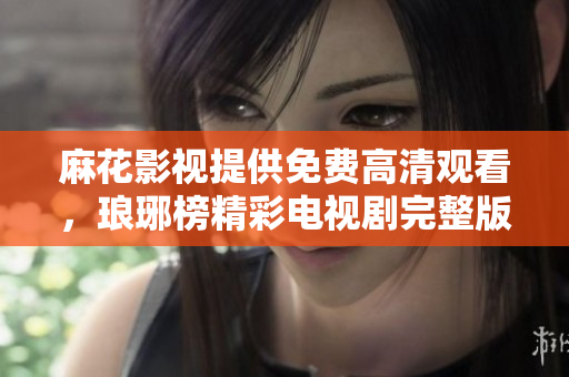 麻花影視提供免費(fèi)高清觀看，瑯琊榜精彩電視劇完整版免費(fèi)在線觀看