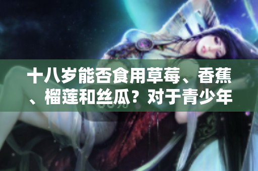 十八歲能否食用草莓、香蕉、榴蓮和絲瓜？對(duì)于青少年的飲食是否適宜？