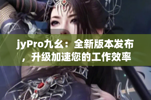jyPro九幺：全新版本發(fā)布，升級(jí)加速您的工作效率