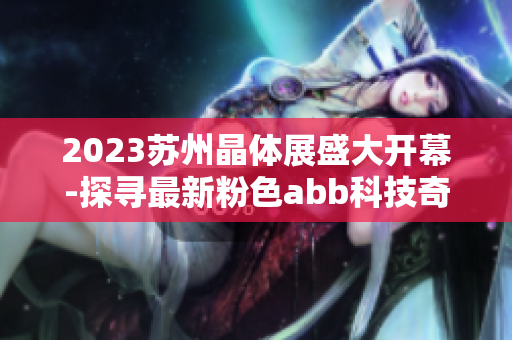 2023蘇州晶體展盛大開幕-探尋最新粉色abb科技奇跡