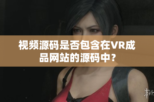 視頻源碼是否包含在VR成品網(wǎng)站的源碼中？