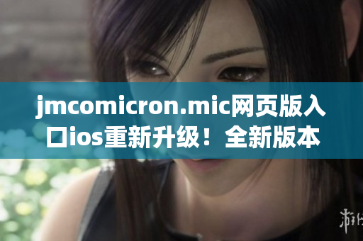 jmcomicron.mic網(wǎng)頁(yè)版入口ios重新升級(jí)！全新版本即將推出，跨平臺(tái)閱讀更便捷！
