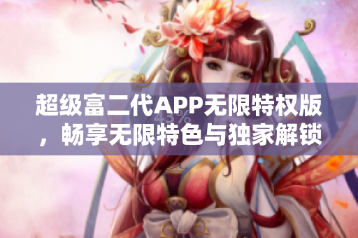 超級富二代APP無限特權(quán)版，暢享無限特色與獨家解鎖