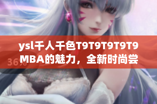 ysl千人千色T9T9T9T9T9MBA的魅力，全新時(shí)尚嘗試！