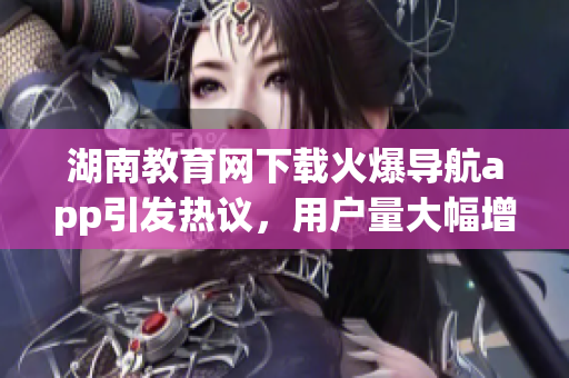 湖南教育網(wǎng)下載火爆導(dǎo)航app引發(fā)熱議，用戶量大幅增長