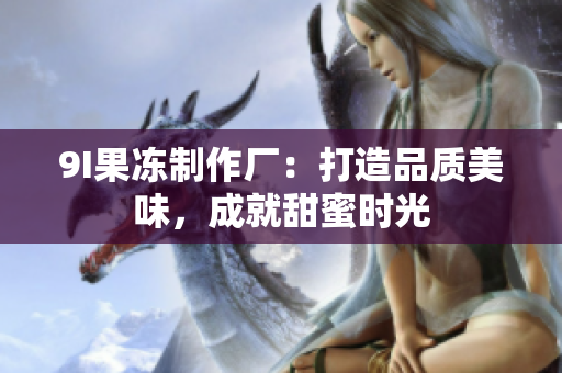 9I果凍制作廠：打造品質(zhì)美味，成就甜蜜時光