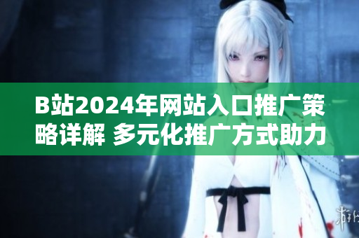 B站2024年網(wǎng)站入口推廣策略詳解 多元化推廣方式助力網(wǎng)站持續(xù)增長(zhǎng)