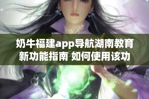 奶牛福建app導(dǎo)航湖南教育新功能指南 如何使用該功能獲得更好的導(dǎo)航服務(wù)