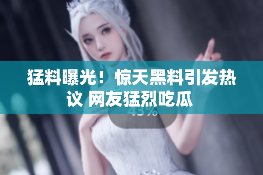 猛料曝光！驚天黑料引發(fā)熱議 網(wǎng)友猛烈吃瓜 