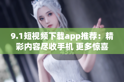 9.1短視頻下載app推薦：精彩內(nèi)容盡收手機(jī) 更多驚喜等你發(fā)現(xiàn)