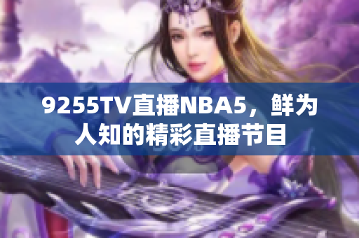 9255TV直播NBA5，鮮為人知的精彩直播節(jié)目