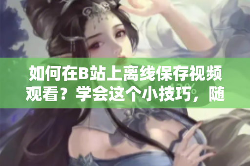 如何在B站上離線保存視頻觀看？學(xué)會這個小技巧，隨時觀看你喜愛的視頻。