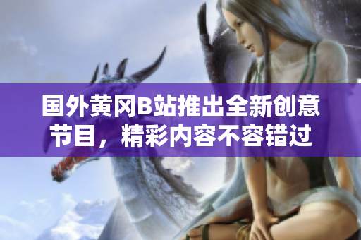 國外黃岡B站推出全新創(chuàng)意節(jié)目，精彩內(nèi)容不容錯過