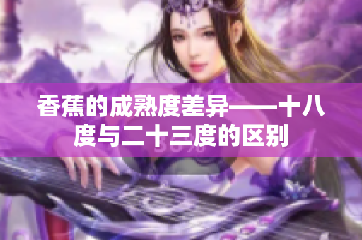 香蕉的成熟度差異——十八度與二十三度的區(qū)別