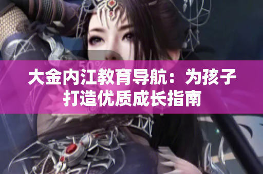 大金內(nèi)江教育導(dǎo)航：為孩子打造優(yōu)質(zhì)成長指南