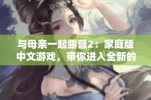 與母親一起露營(yíng)2：家庭版中文游戲，帶你進(jìn)入全新的露營(yíng)冒險(xiǎn)