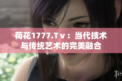 荷花1777.Tⅴ：當(dāng)代技術(shù)與傳統(tǒng)藝術(shù)的完美融合