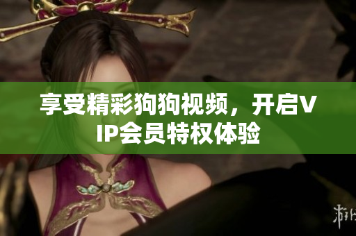 享受精彩狗狗視頻，開啟VIP會員特權(quán)體驗