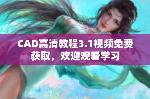 CAD高清教程3.1視頻免費獲取，歡迎觀看學(xué)習(xí)