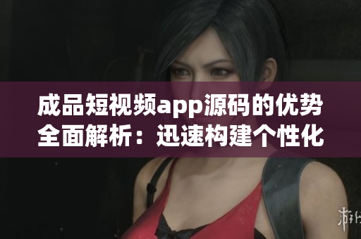 成品短視頻app源碼的優(yōu)勢(shì)全面解析：迅速構(gòu)建個(gè)性化短視頻平臺(tái)，助力創(chuàng)新應(yīng)用開發(fā)