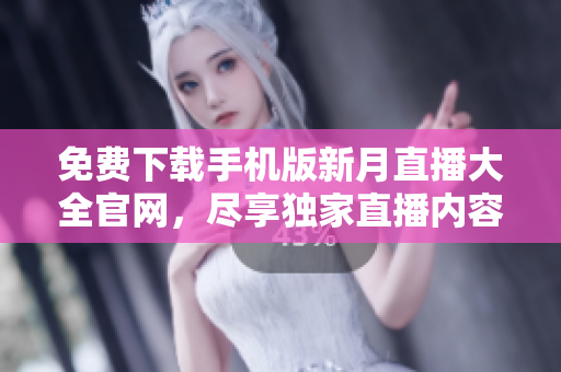 免費下載手機版新月直播大全官網(wǎng)，盡享獨家直播內(nèi)容