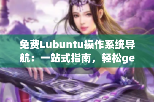 免費(fèi)Lubuntu操作系統(tǒng)導(dǎo)航：一站式指南，輕松get開源系統(tǒng)快樂體驗(yàn)