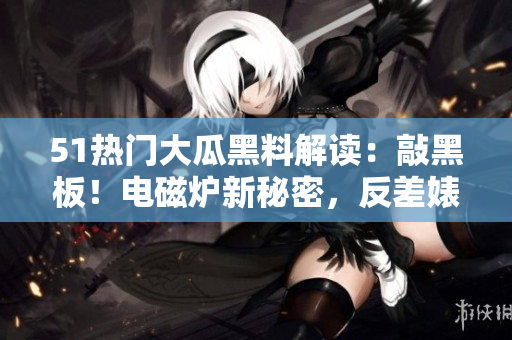 51熱門大瓜黑料解讀：敲黑板！電磁爐新秘密，反差婊瞬間超神！