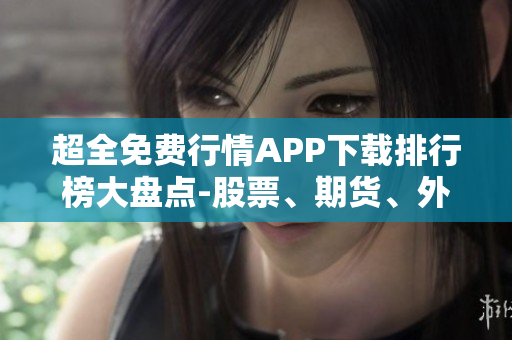 超全免費行情APP下載排行榜大盤點-股票、期貨、外匯等多市場無費行情盡在其中